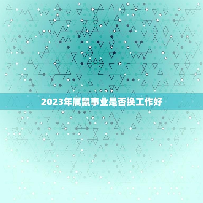2023年属鼠事业是否换工作好(职场新机遇)