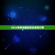 2023年财运最旺的生肖排行榜(谁将成为财富)