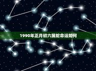 1990年正月初六属蛇命运如何(介绍财运旺盛事业顺利)