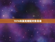 1976年属龙婚配对象是谁(介绍星座专家为你解答)