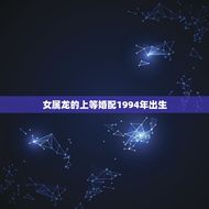 女属龙的上等婚配1994年出生(如何选择伴侣)