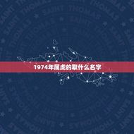 1974年属虎的取什么名字(如何选择适合的名字)