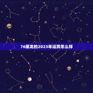 76属龙的2023年运势怎么样(龙飞凤舞好运连连)