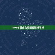 1998年属虎女婚姻相配好不好(如何选择婚姻对象)