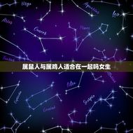 属鼠人与属鸡人适合在一起吗女生(星座配对介绍)