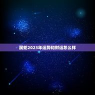属蛇2023年运势和财运怎么样(蛇行天运财源广进)