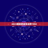 2023属蛇的全年运势1953(蛇行天下财运亨通)