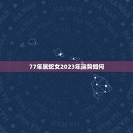 77年属蛇女2023年运势如何(未来三年财运旺盛事业有成)