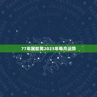 77年属蛇男2023年每月运势(详解事业顺风顺水财运亨通)