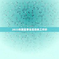 2023年属鼠事业是否换工作好(职场新机遇)