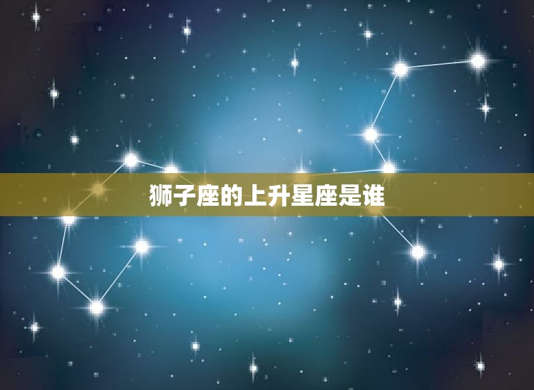狮子座的上升星座是谁(介绍你的内在性格特质)