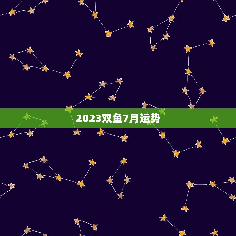 2023双鱼7月运势(事业上有望突破感情生活需谨慎)