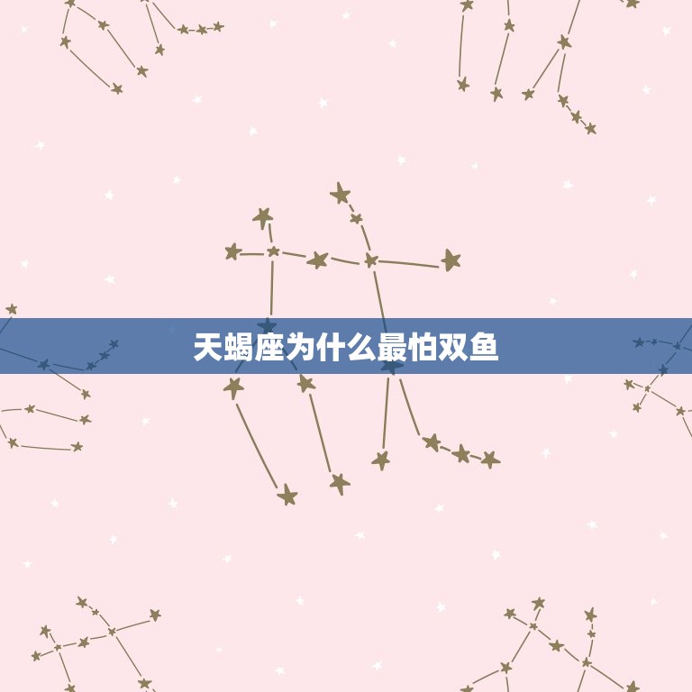 天蝎座为什么最怕双鱼(介绍星座之间的恩怨情仇)