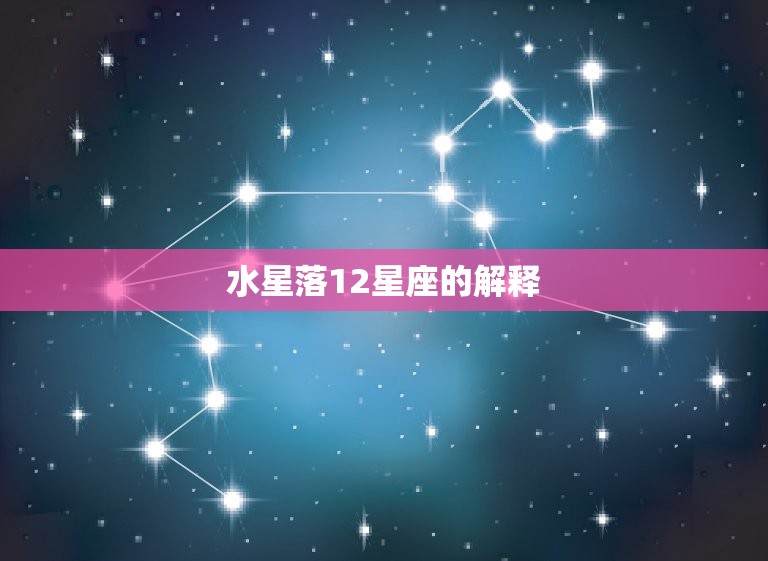 水星落12星座的解释(星象解读水星落入12星座的影响)