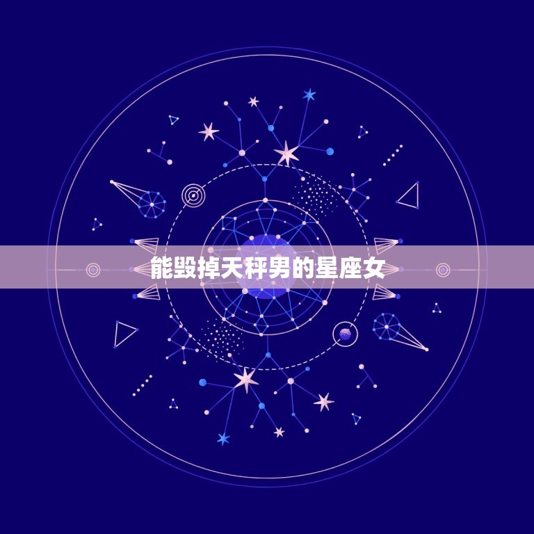 能毁掉天秤男的星座女(如何让天秤男无法抗拒)