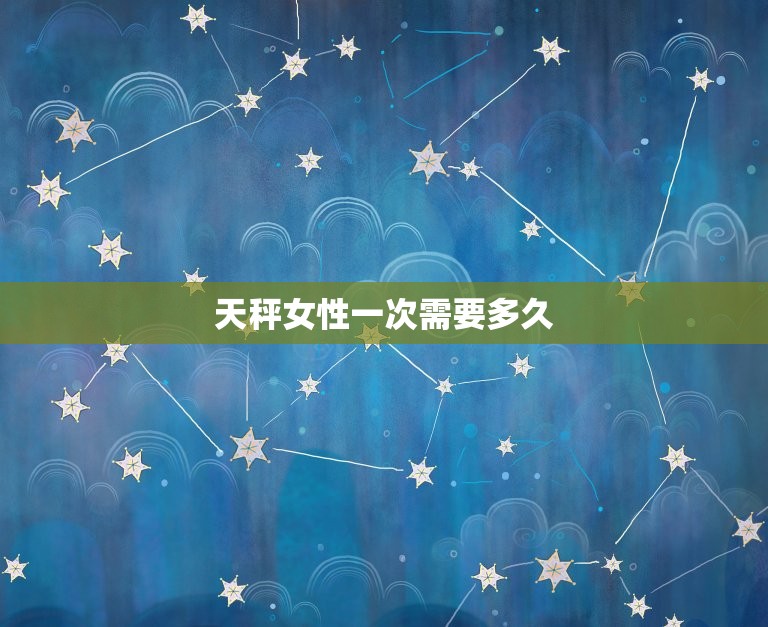 天秤女性一次需要多久(介绍她们的时间观念与力)