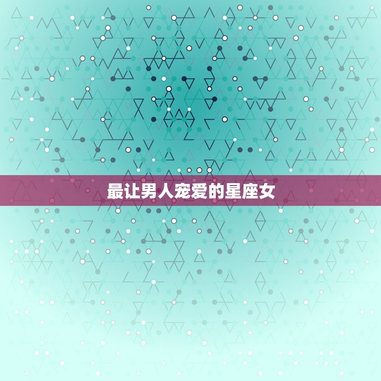 最让男人宠爱的星座女(十二星座排行榜)