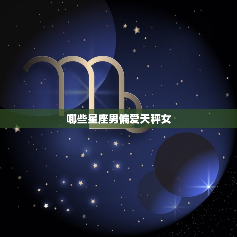 哪些星座男偏爱天秤女(吸引力无法抗拒)