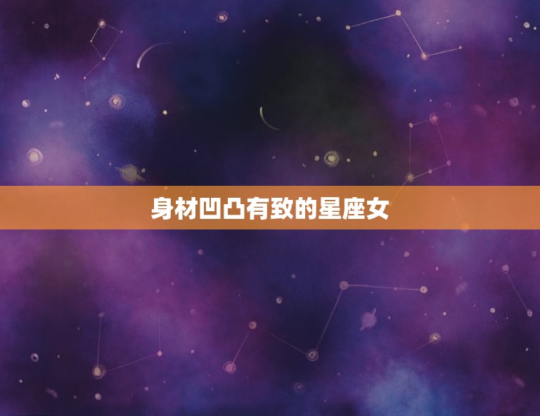 身材凹凸有致的星座女(十二星座中谁最有料)