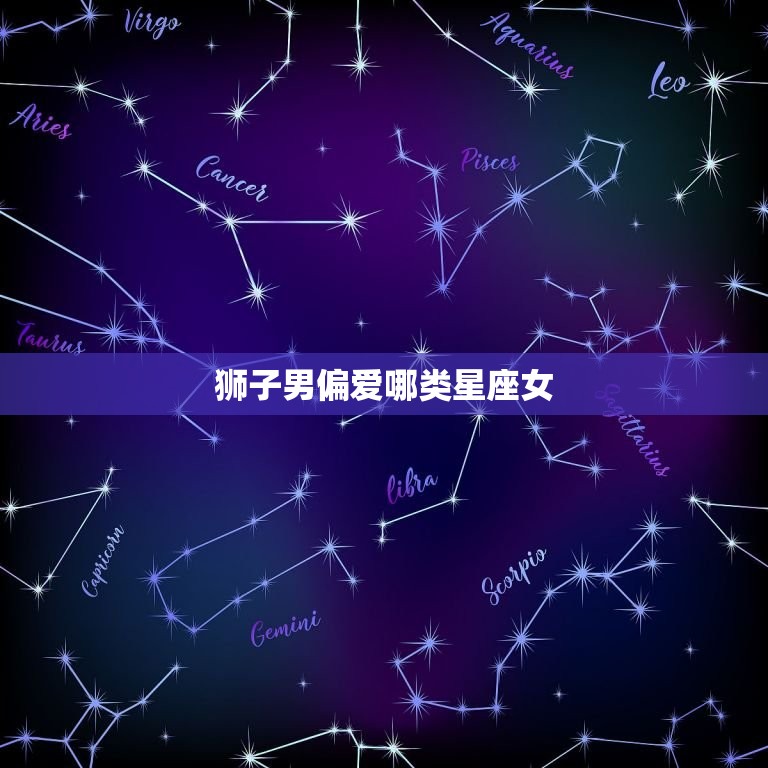 狮子男偏爱哪类星座女(介绍狮子座男生的爱情观)