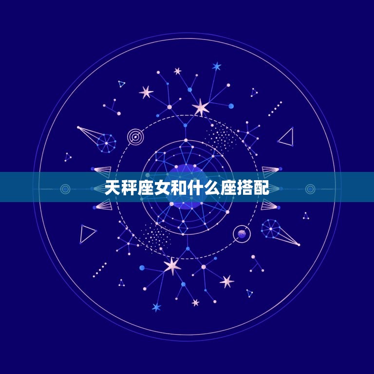 天秤座女和什么座搭配(星座配对大介绍)