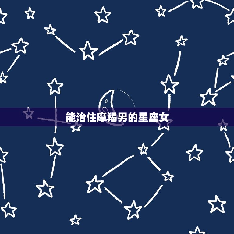 能治住摩羯男的星座女(如何征服摩羯男)