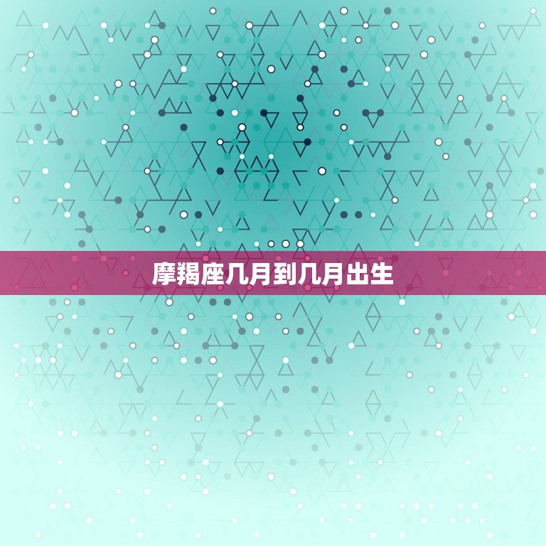 摩羯座几月到几月出生(摩羯座的出生时间段)