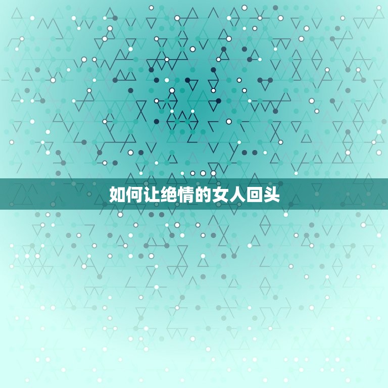 如何让绝情的女人回头(成功的步骤)