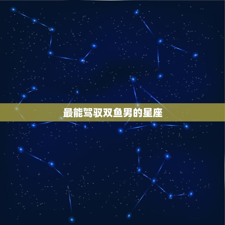 最能驾驭双鱼男的星座(匹配的星座组合)
