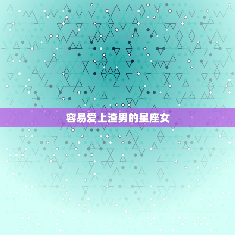 容易爱上渣男的星座女(星座大介绍)