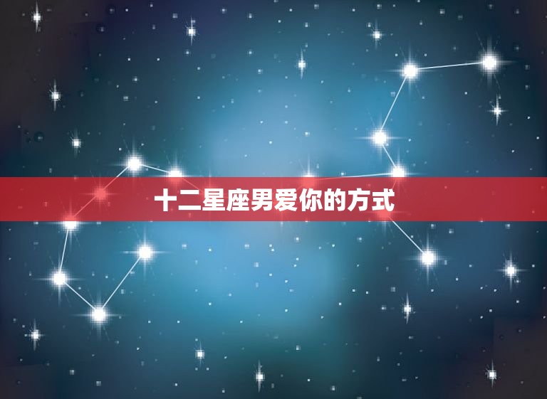 十二星座男爱你的方式(如何让不同星座的男人爱上你)