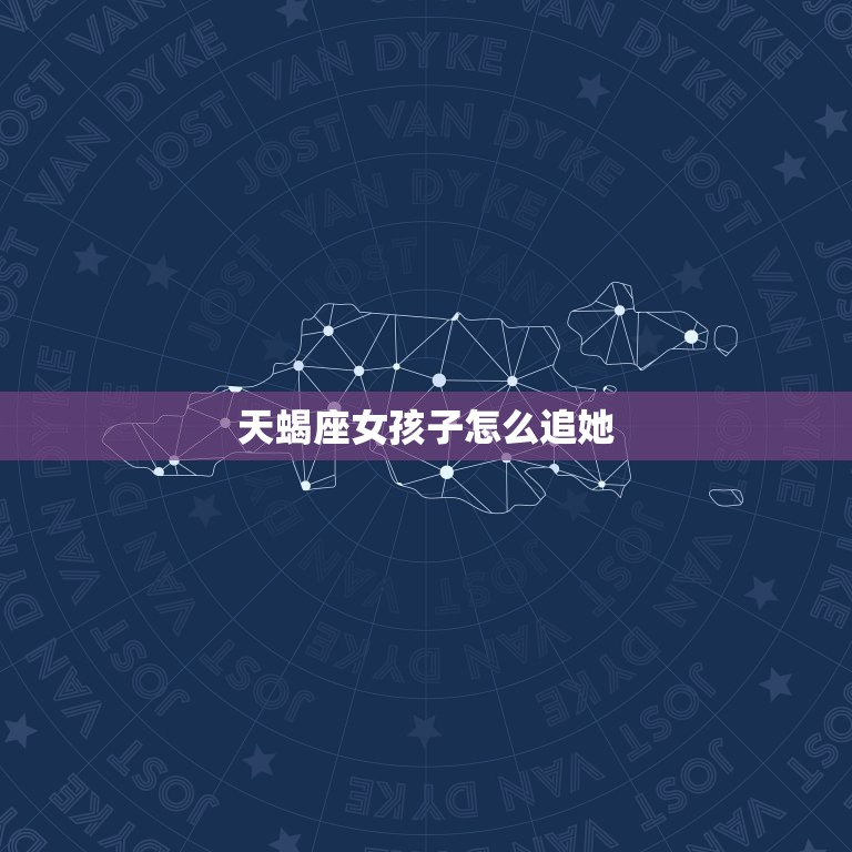 天蝎座女孩子怎么追她(成功攻略分享)