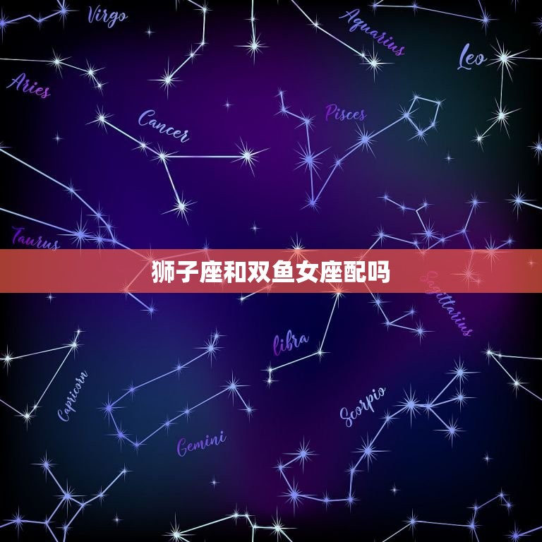 狮子座和双鱼女座配吗(星座配对分析)