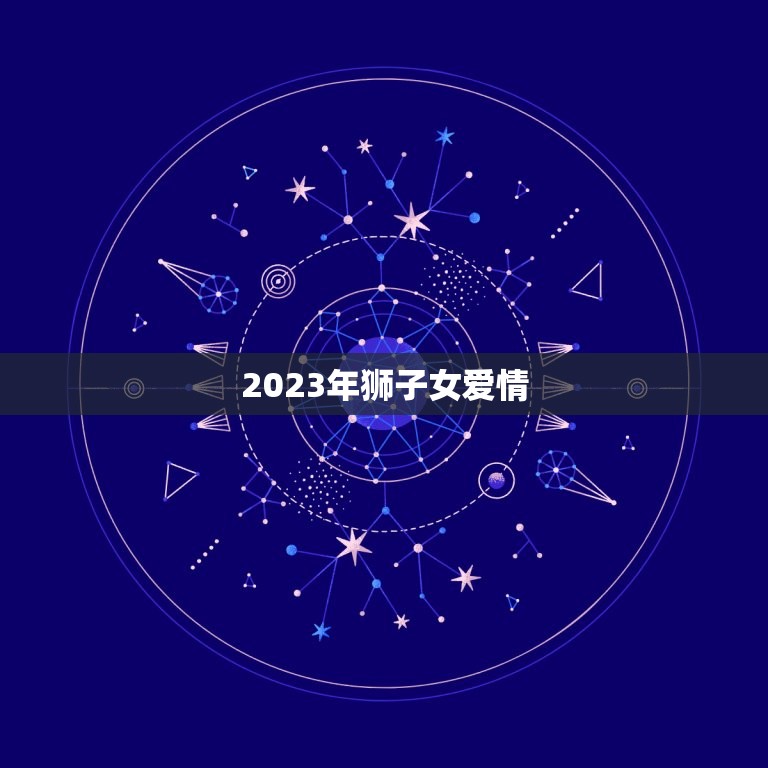 2023年狮子女爱情(狮子女们在2023年将迎来怎样的爱情运势)