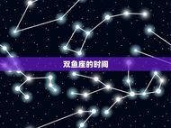双鱼座是几月份的时间(介绍星座知识大介绍)