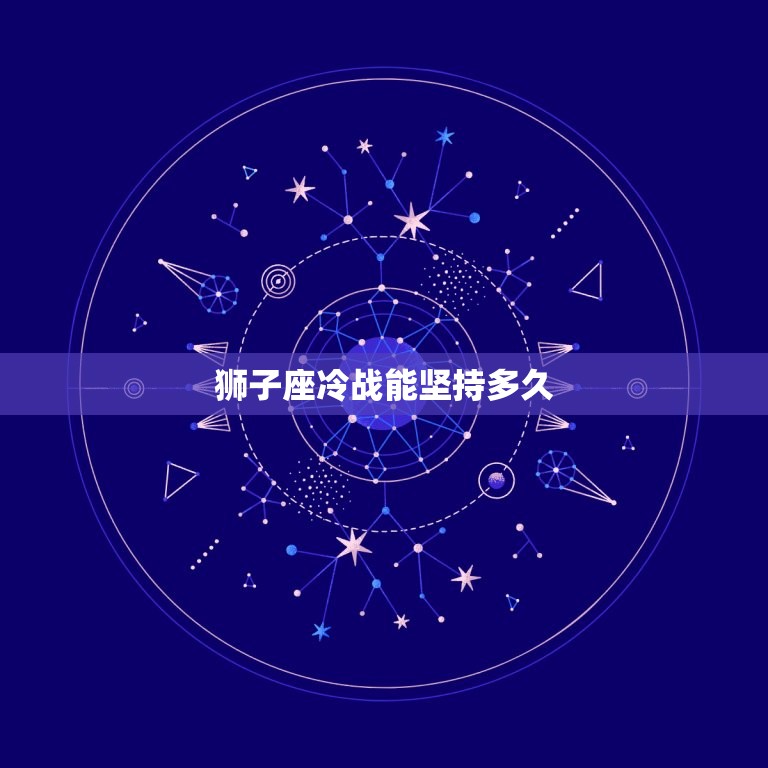 狮子座冷战能坚持多久(星座专家介绍狮子座的冷战底线)