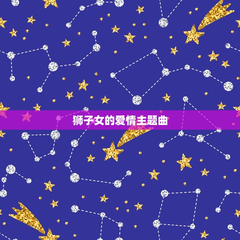 星座爱情狮子女歌曲(狮子女的爱情主题曲)