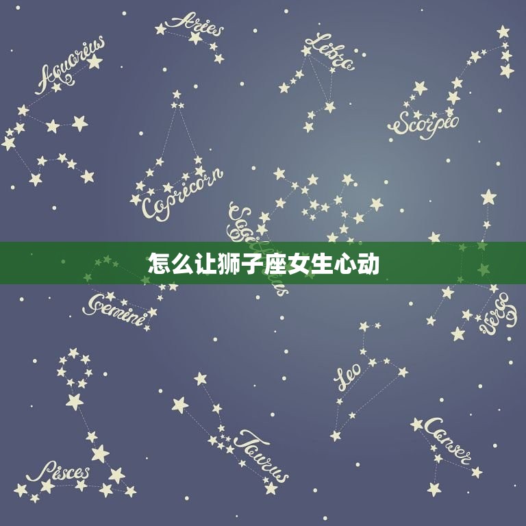 怎么让狮子座女生心动(5个必备方法)