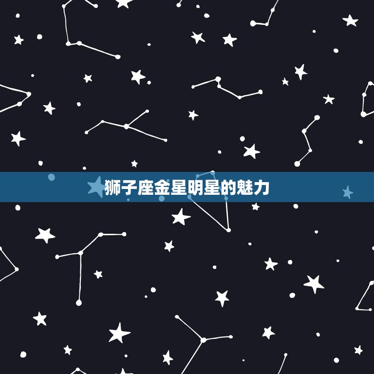 金星狮子座明星有哪些(探秘狮子座金星的魅力明星)