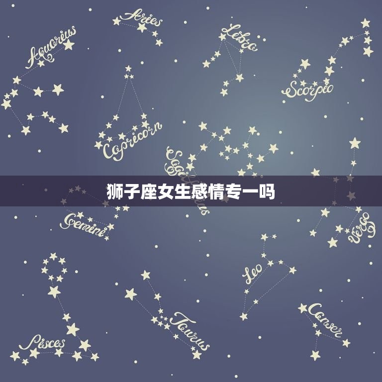 狮子座女生感情专一吗(介绍狮子座女生的爱情)