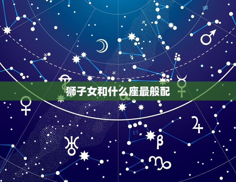 狮子女和什么座最般配(星座配对大介绍)