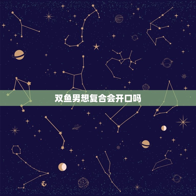 双鱼男想复合会开口吗(如何让他主动表白)