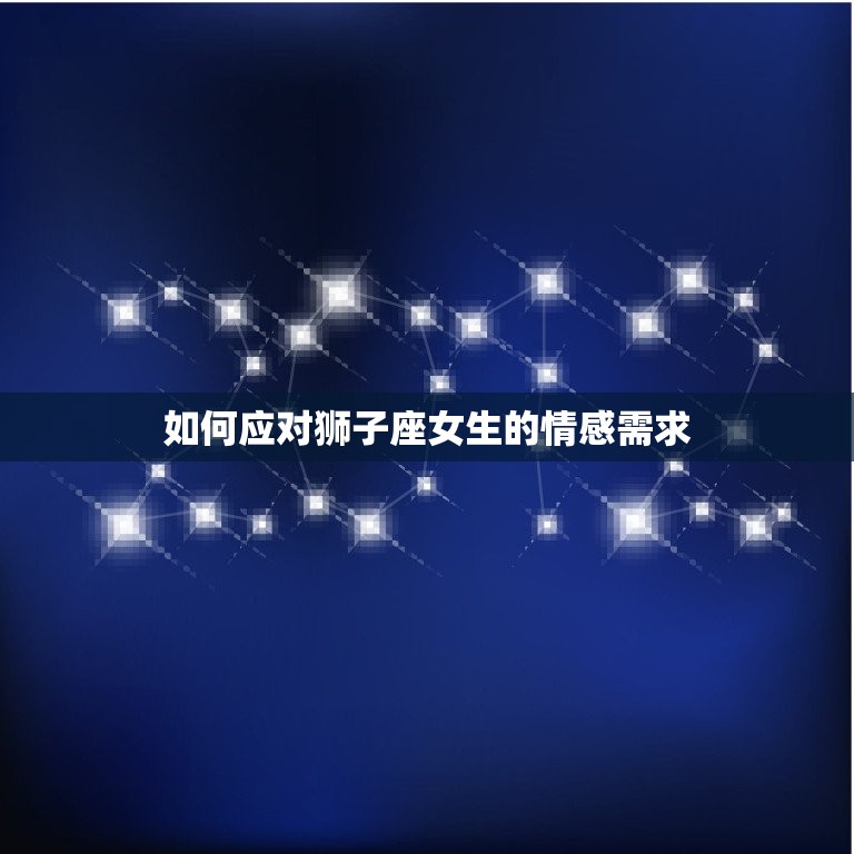 冷落狮子女她就会找你(如何应对狮子座女生的情感需求)