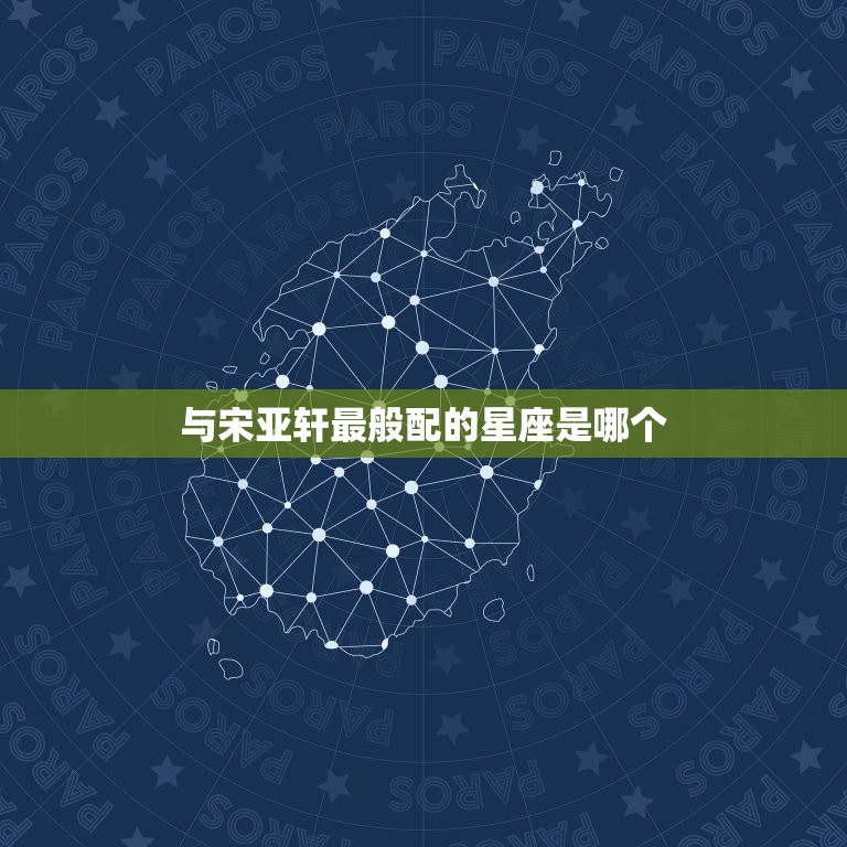 宋亚轩和什么星座最配(星座大介绍与宋亚轩最般配的星座是)
