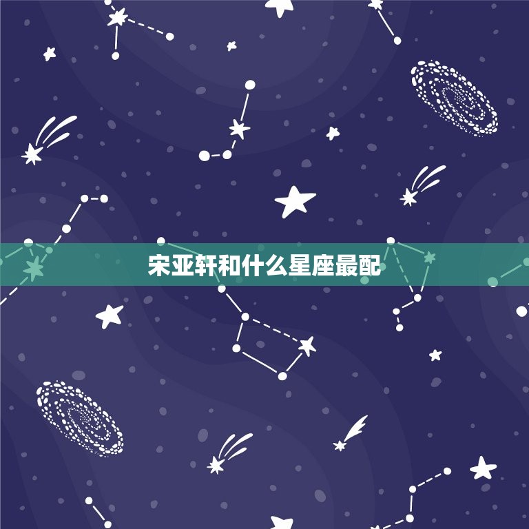 宋亚轩和什么星座最配(星座大介绍与宋亚轩最般配的星座是)