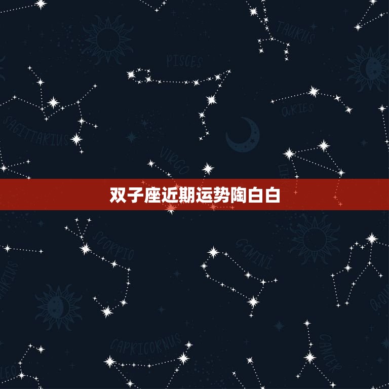 双子座近期运势陶白白(星象预测与幸运提示)