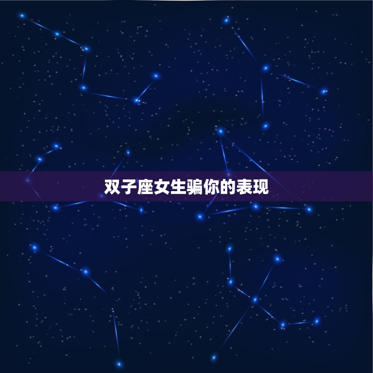 双子座女生骗你的表现(如何看出她们的真实想法)