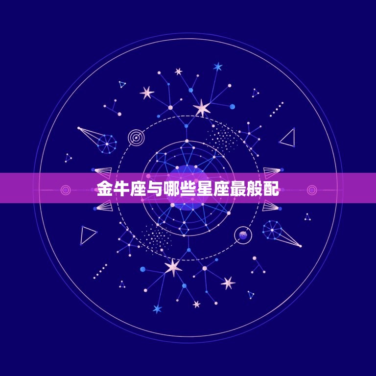 金牛座与什么座最般配(星座配对大介绍)