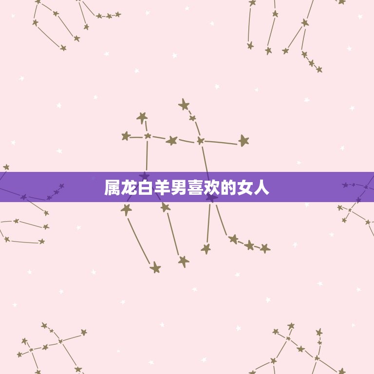 属龙白羊男喜欢的女人(性格特点与爱情观)