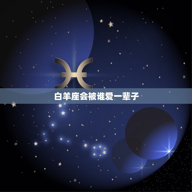 白羊座会被谁爱一辈子(星座专家介绍)